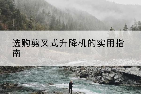 鹤岗剪叉式升降机怎么选-选购剪叉式升降机的实用指南
