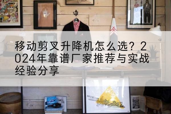 鹤岗升降平台厂家推荐-移动剪叉升降机怎么选？2024年靠谱厂家推荐与实战经验分享
