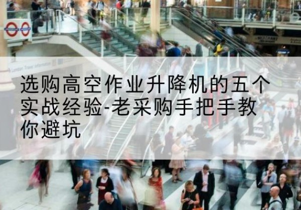 鹤岗高空作业升降机厂家-选购高空作业升降机的五个实战经验-老采购手把手教你避坑