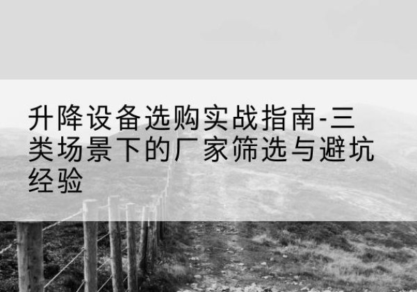 鹤岗移动式升降机厂家推荐-升降设备选购实战指南-三类场景下的厂家筛选与避坑经验