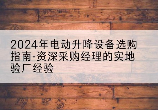 鹤岗电动剪叉升降平台厂家-2024年电动升降设备选购指南-资深采购经理的实地验厂经验