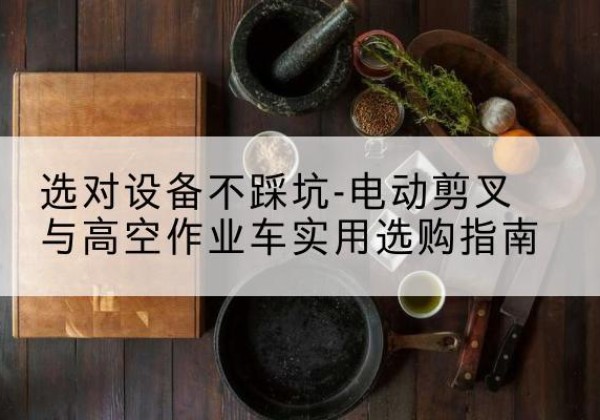 鹤岗电动剪叉升降平台怎么选-选对设备不踩坑-电动剪叉与高空作业车实用选购指南