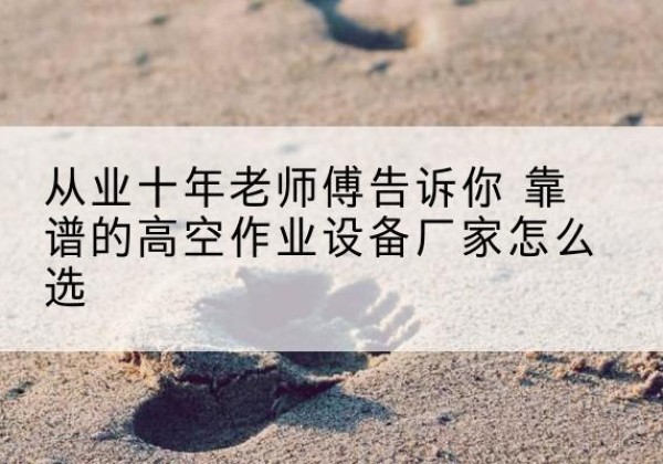 鹤岗高空作业升降机厂家推荐-从业十年老师傅告诉你 靠谱的高空作业设备厂家怎么选
