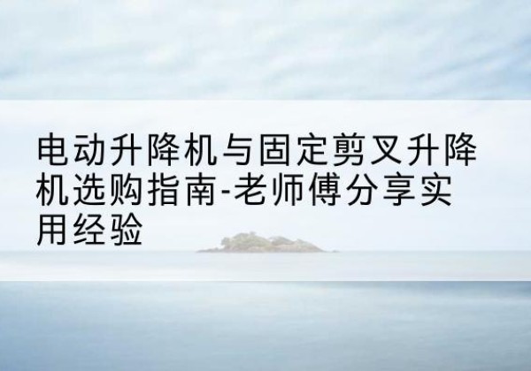 鹤岗电动升降机怎么选-电动升降机与固定剪叉升降机选购指南-老师傅分享实用经验