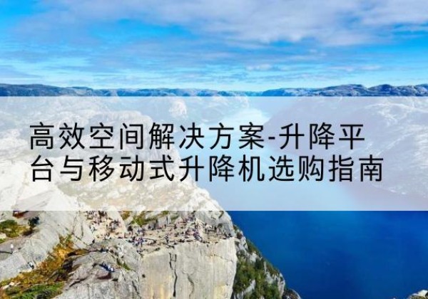 鹤岗升降平台厂家-*空间解决方案-升降平台与移动式升降机选购指南