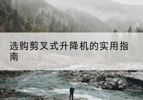 鹤岗剪叉式升降机怎么选-选购剪叉式升降机的实用指南