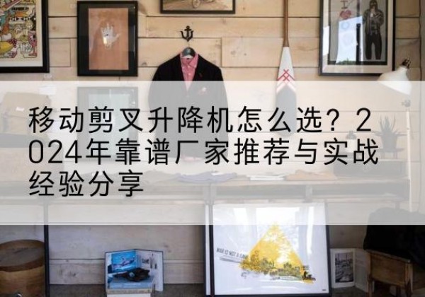 鹤岗升降平台厂家推荐-移动剪叉升降机怎么选？2024年靠谱厂家推荐与实战经验分享