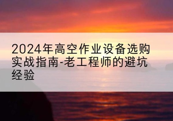 鹤岗高空作业升降机厂家推荐-2024年高空作业设备选购实战指南-老工程师的避坑经验